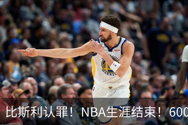 比斯利认罪！NBA生涯结束！6000万美元挥霍一空