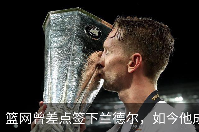 篮网曾差点签下兰德尔，如今他成球队新核心