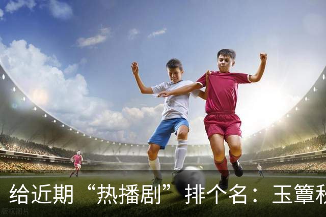 给近期“热播剧”排个名：玉簟秋第7，兰香如故第2，第一杀疯了！