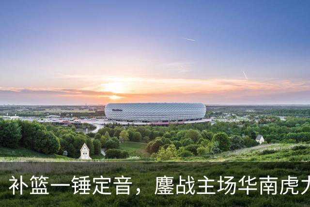 补篮一锤定音，鏖战主场华南虎力克江苏