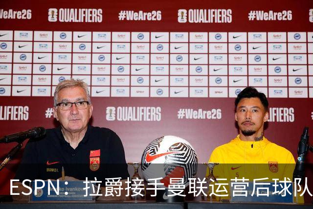 ESPN：拉爵接手曼联运营后球队陷入动荡，格雷泽却似乎在隔岸观火